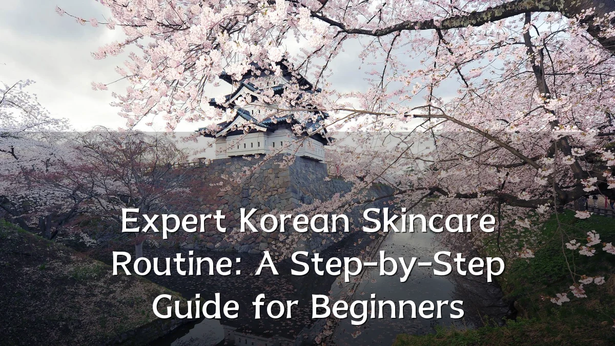 Expert Korean Skincare Routine: A Step-by-Step Guide for Beginners