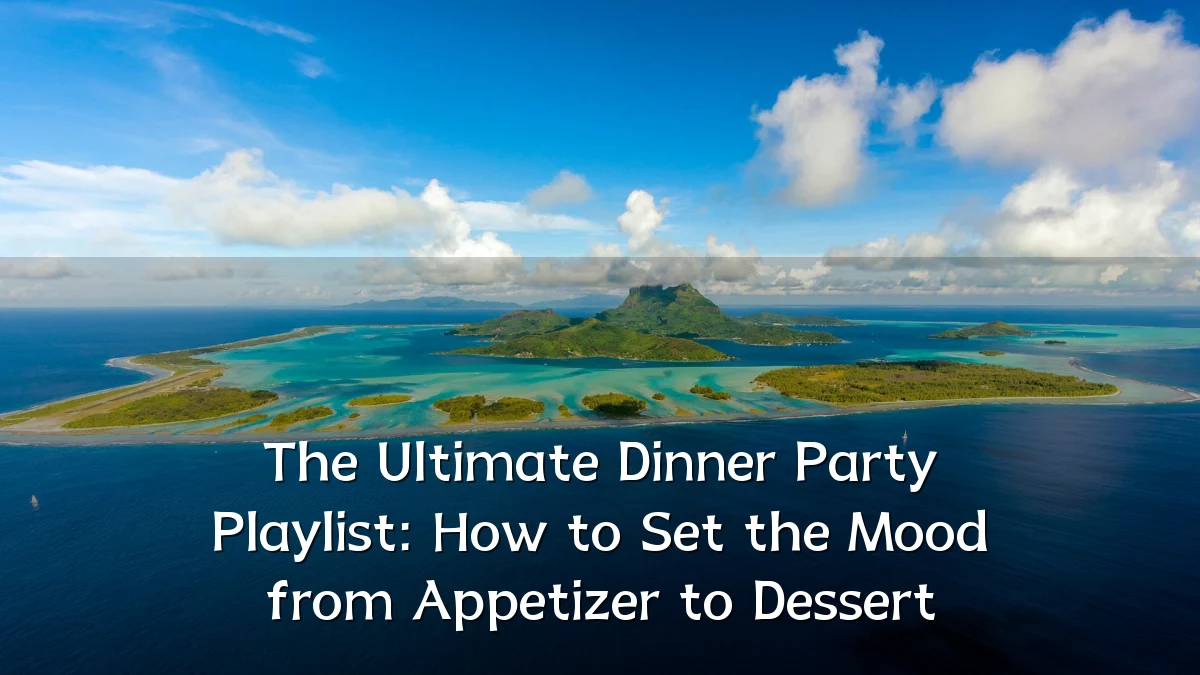The Ultimate Dinner Party Playlist: How to Set the Mood from Appetizer to Dessert