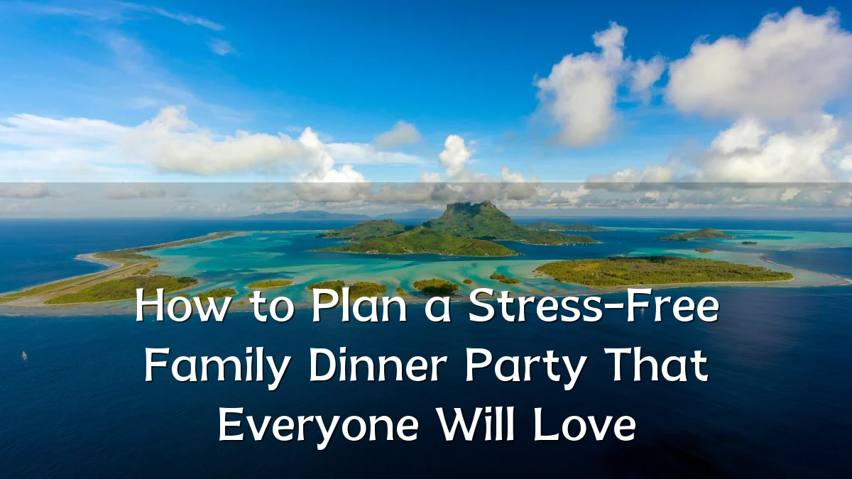 How to Plan a Stress-Free Family Dinner Party That Everyone Will Love