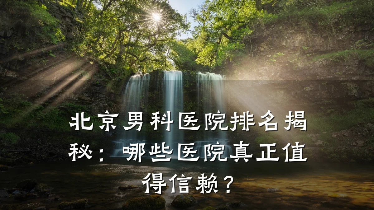 北京男科医院排名揭秘:哪些医院真正值得信赖?