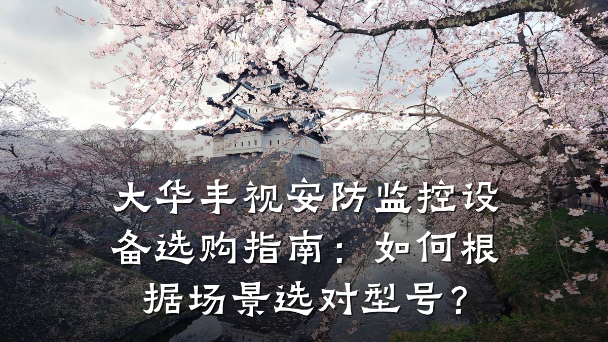 大华丰视安防监控设备选购指南：如何根据场景选对型号？